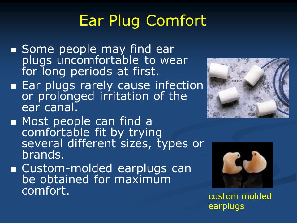 Some people may find ear plugs uncomfortable to wear for long periods at first.