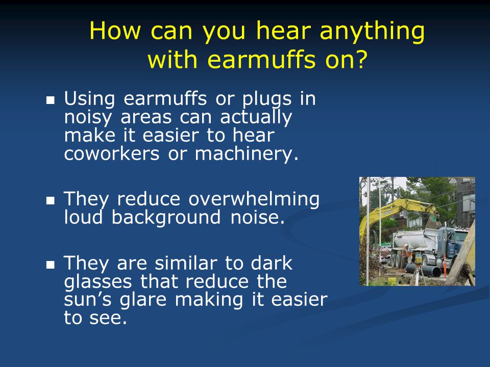 Using earmuffs or plugs in noisy areas can actually make it easier to hear coworkers or machinery.