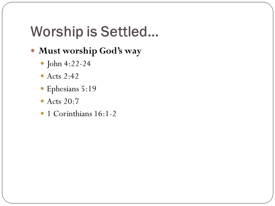 Worship is Settled… Must worship God’s way John 4:22-24 Acts 2:42 Ephesians 5:19 Acts 20:7 1 Corinthians 16:1-2