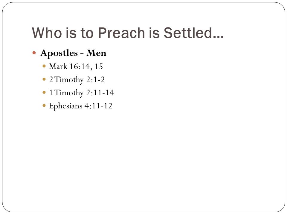 Who is to Preach is Settled… Apostles - Men Mark 16:14, 15 2 Timothy 2:1-2 1 Timothy 2:11-14 Ephesians 4:11-12