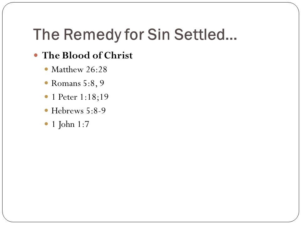 The Remedy for Sin Settled… The Blood of Christ Matthew 26:28 Romans 5:8, 9 1 Peter 1:18;19 Hebrews 5:8-9 1 John 1:7