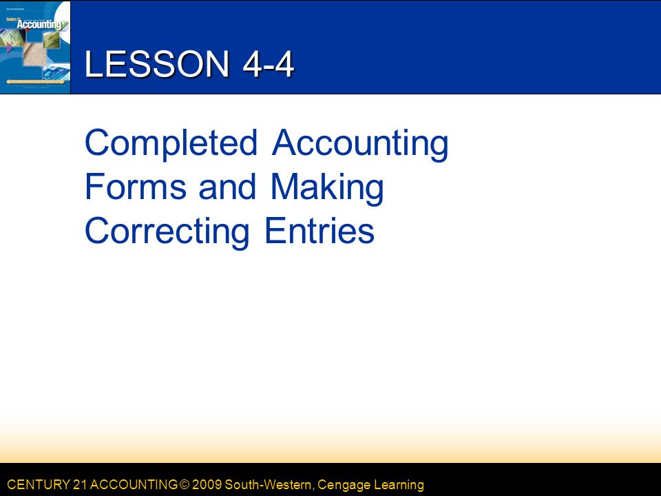 CENTURY 21 ACCOUNTING © 2009 South-Western, Cengage Learning LESSON 4-4 Completed Accounting Forms and Making Correcting Entries