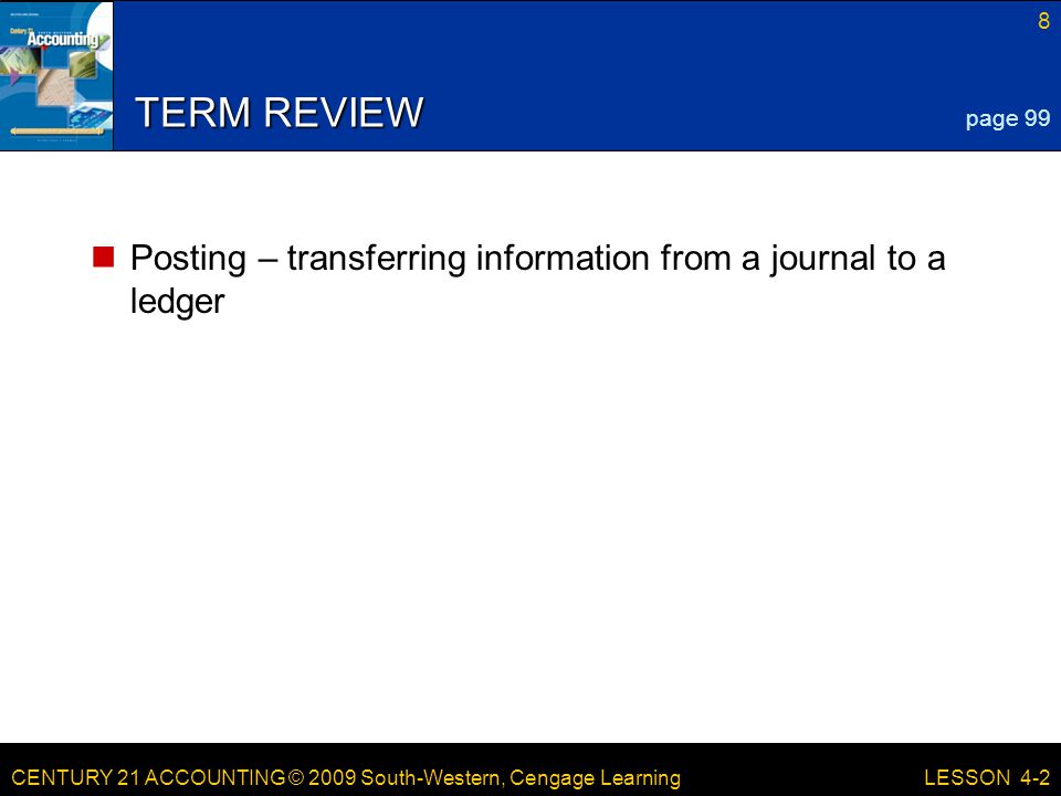 CENTURY 21 ACCOUNTING © 2009 South-Western, Cengage Learning 8 LESSON 4-2 TERM REVIEW Posting – transferring information from a journal to a ledger page 99