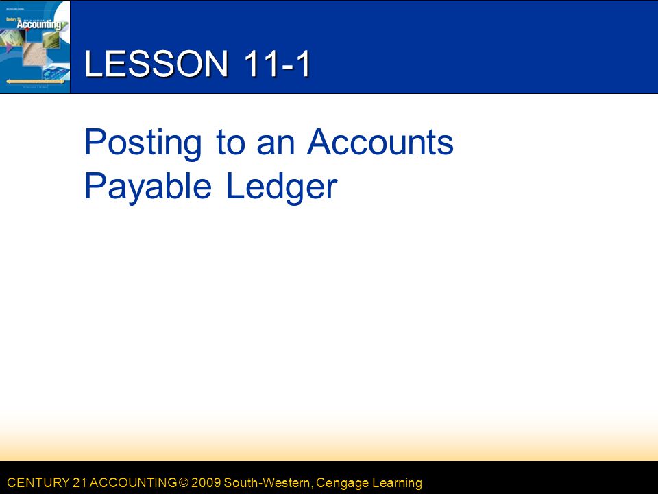 CENTURY 21 ACCOUNTING © 2009 South-Western, Cengage Learning LESSON 11-1 Posting to an Accounts Payable Ledger