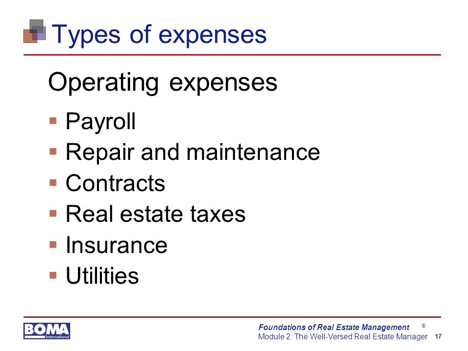 Foundations of Real Estate Management Module 2: The Well-Versed Real Estate Manager 17 ® Types of expenses Operating expenses  Payroll  Repair and maintenance  Contracts  Real estate taxes  Insurance  Utilities