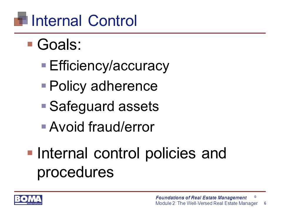 Foundations of Real Estate Management Module 2: The Well-Versed Real Estate Manager 6 ® Internal Control  Goals:  Efficiency/accuracy  Policy adherence  Safeguard assets  Avoid fraud/error  Internal control policies and procedures