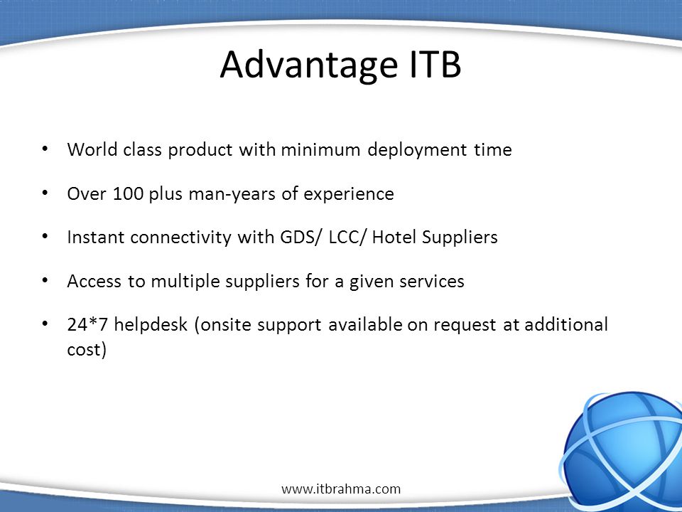 1 Advantage ITB World class product with minimum deployment time Over 100 plus man-years of experience Instant connectivity with GDS/ LCC/ Hotel Suppliers Access to multiple suppliers for a given services 24*7 helpdesk (onsite support available on request at additional cost)