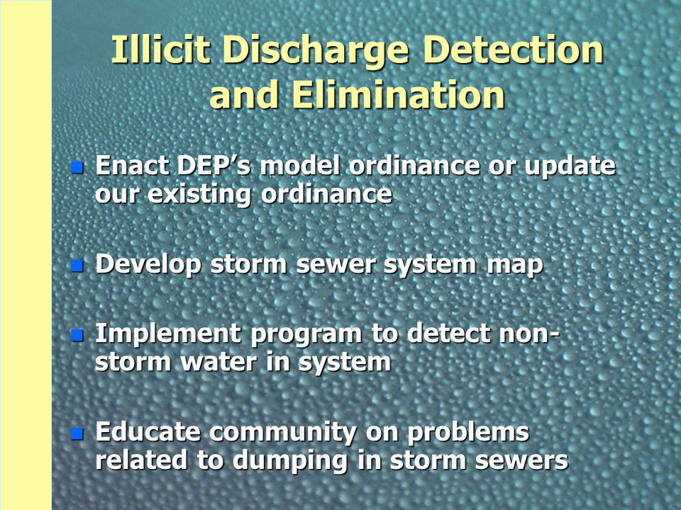 Illicit Discharge Detection and Elimination n Enact DEP’s model ordinance or update our existing ordinance n Develop storm sewer system map n Implement program to detect non- storm water in system n Educate community on problems related to dumping in storm sewers