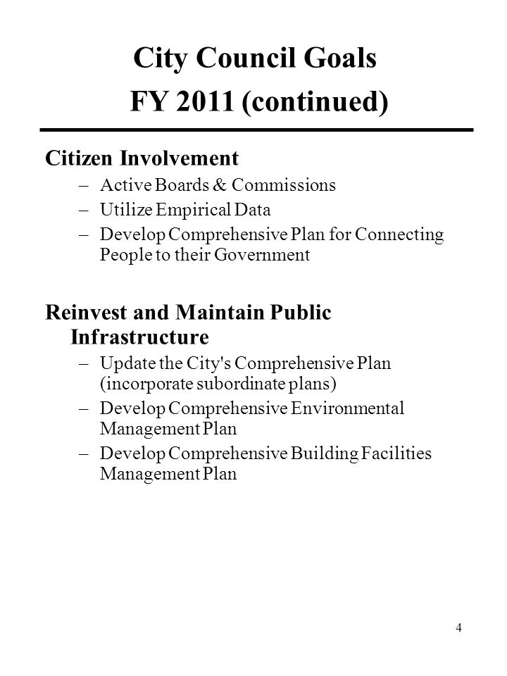 Citizen Involvement –Active Boards & Commissions –Utilize Empirical Data –Develop Comprehensive Plan for Connecting People to their Government Reinvest and Maintain Public Infrastructure –Update the City s Comprehensive Plan (incorporate subordinate plans) –Develop Comprehensive Environmental Management Plan –Develop Comprehensive Building Facilities Management Plan City Council Goals FY 2011 (continued) 4