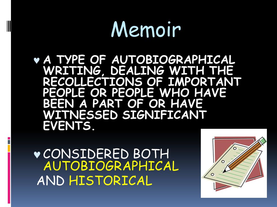 Memoir A TYPE OF AUTOBIOGRAPHICAL WRITING, DEALING WITH THE RECOLLECTIONS OF IMPORTANT PEOPLE OR PEOPLE WHO HAVE BEEN A PART OF OR HAVE WITNESSED SIGNIFICANT EVENTS.