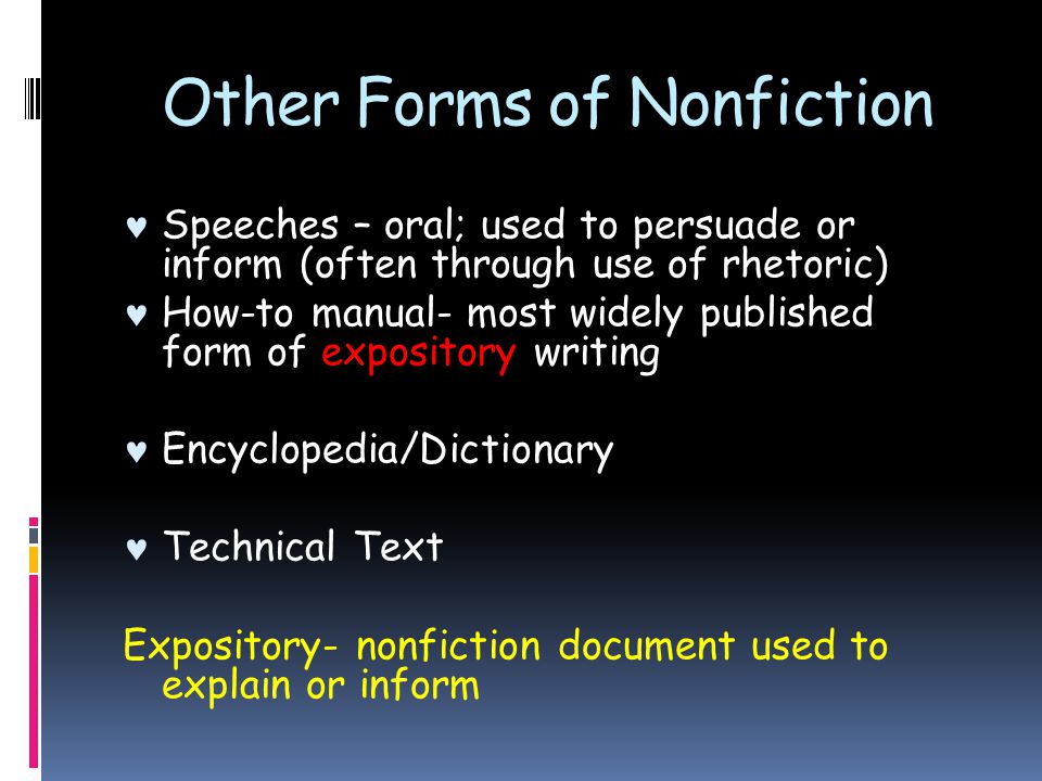 Other Forms of Nonfiction Speeches – oral; used to persuade or inform (often through use of rhetoric) How-to manual- most widely published form of expository writing Encyclopedia/Dictionary Technical Text Expository- nonfiction document used to explain or inform