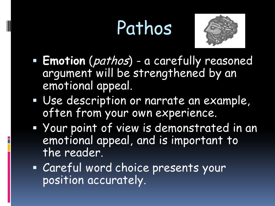 Pathos  Emotion (pathos) - a carefully reasoned argument will be strengthened by an emotional appeal.