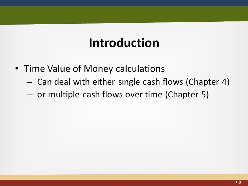 Introduction Time Value of Money calculations – Can deal with either single cash flows (Chapter 4) – or multiple cash flows over time (Chapter 5) 5-2