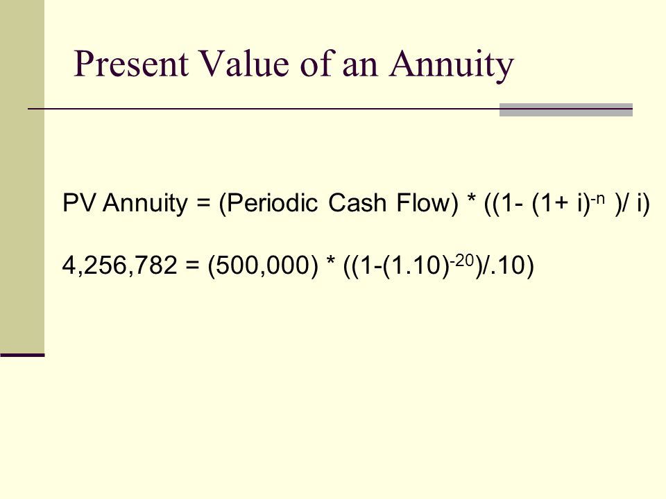 Present Value of an Annuity PV Annuity = (Periodic Cash Flow) * ((1- (1+ i) -n )/ i) 4,256,782 = (500,000) * ((1-(1.10) -20 )/.10)