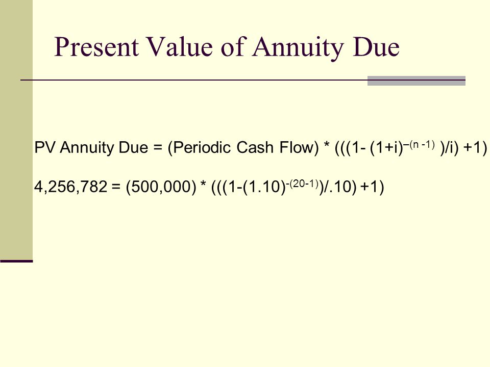 Present Value of Annuity Due PV Annuity Due = (Periodic Cash Flow) * (((1- (1+i) –(n -1) )/i) +1) 4,256,782 = (500,000) * (((1-(1.10) -(20-1) )/.10) +1)