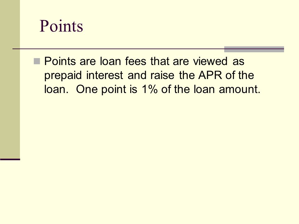 Points Points are loan fees that are viewed as prepaid interest and raise the APR of the loan.