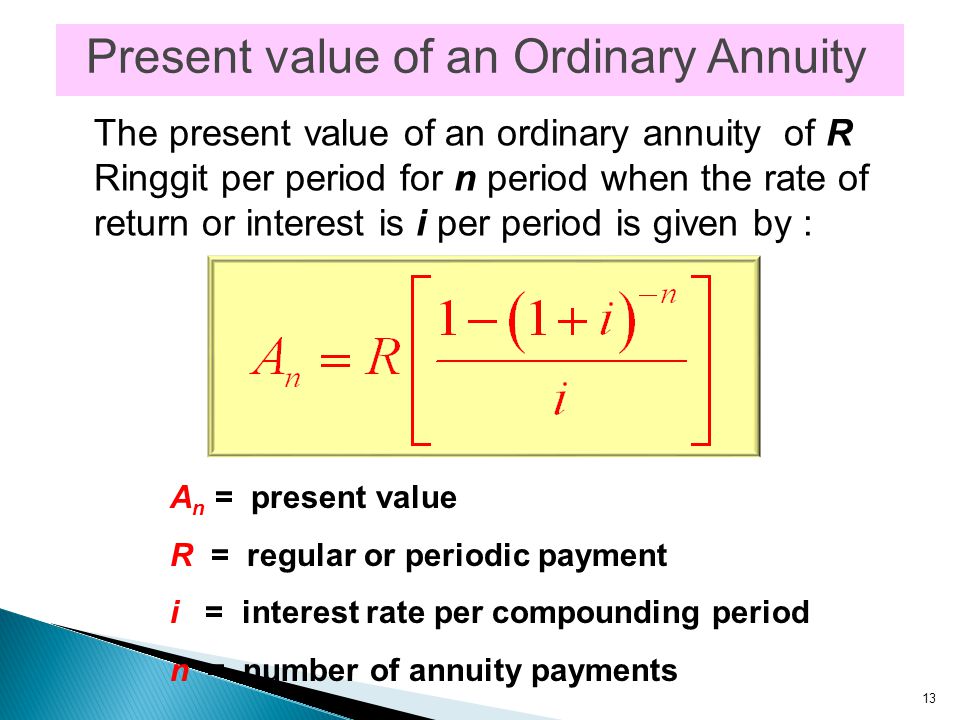 13 A n = present value R = regular or periodic payment i = interest rate per compounding period n = number of annuity payments Present value of an Ordinary Annuity The present value of an ordinary annuity of R Ringgit per period for n period when the rate of return or interest is i per period is given by :