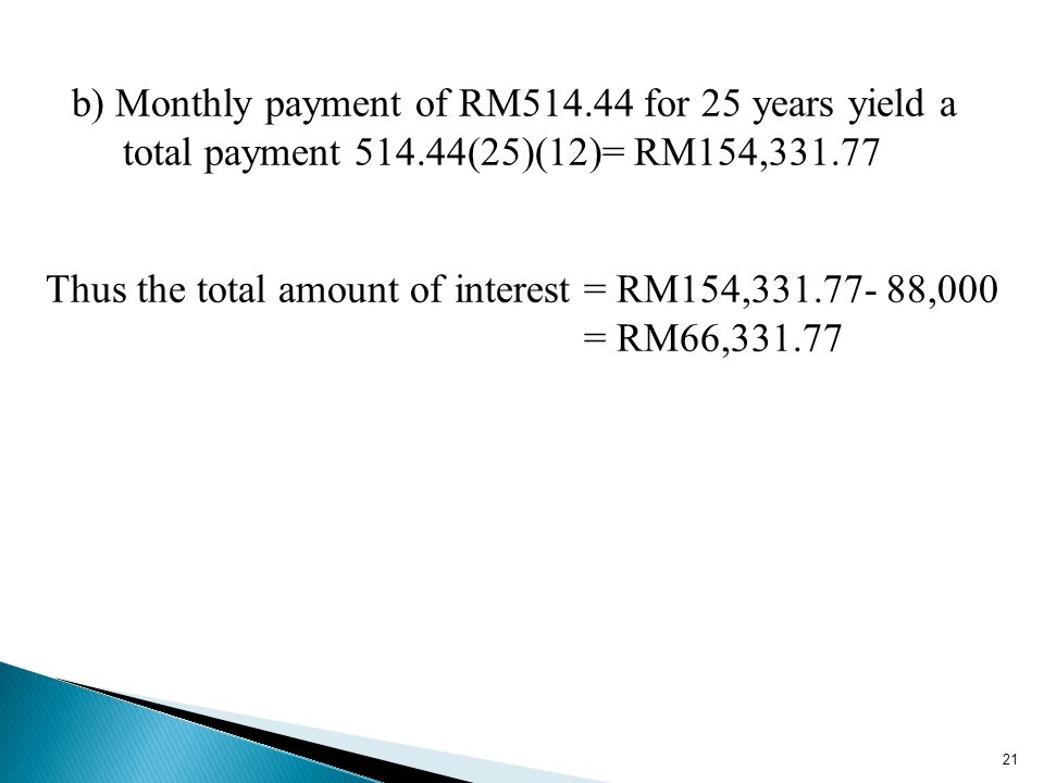21 b) Monthly payment of RM for 25 years yield a total payment (25)(12)= RM154, Thus the total amount of interest = RM154, ,000 = RM66,331.77
