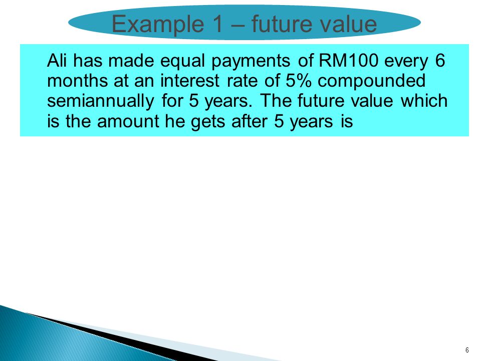 6 Example 1 – future value Ali has made equal payments of RM100 every 6 months at an interest rate of 5% compounded semiannually for 5 years.