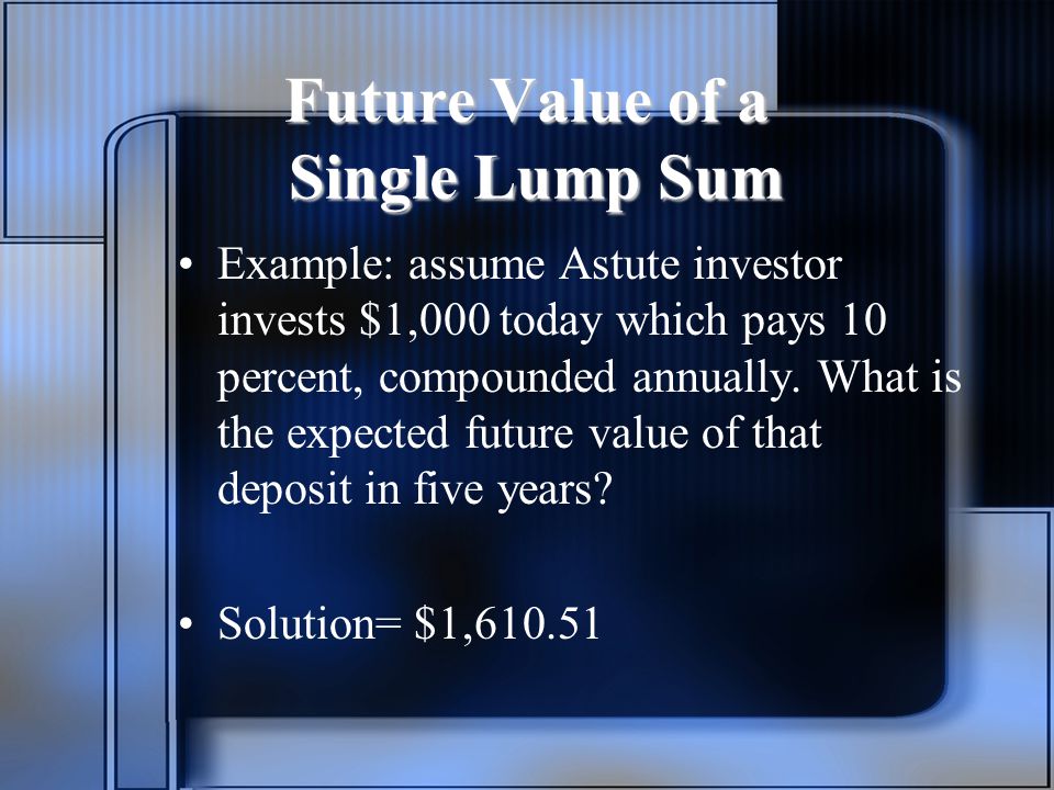 Future Value of a Single Lump Sum Example: assume Astute investor invests $1,000 today which pays 10 percent, compounded annually.