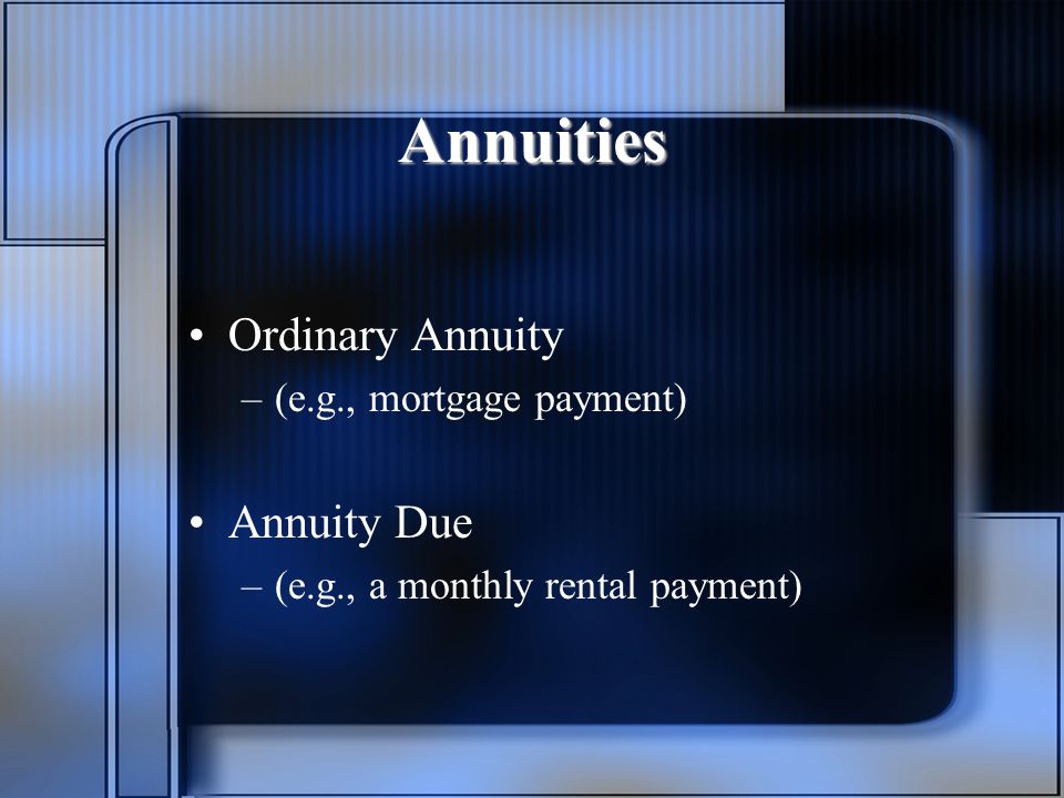 Annuities Ordinary Annuity –(e.g., mortgage payment) Annuity Due –(e.g., a monthly rental payment)