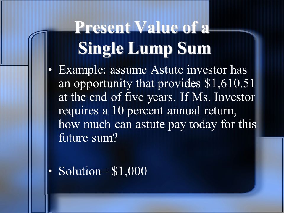 Present Value of a Single Lump Sum Example: assume Astute investor has an opportunity that provides $1, at the end of five years.