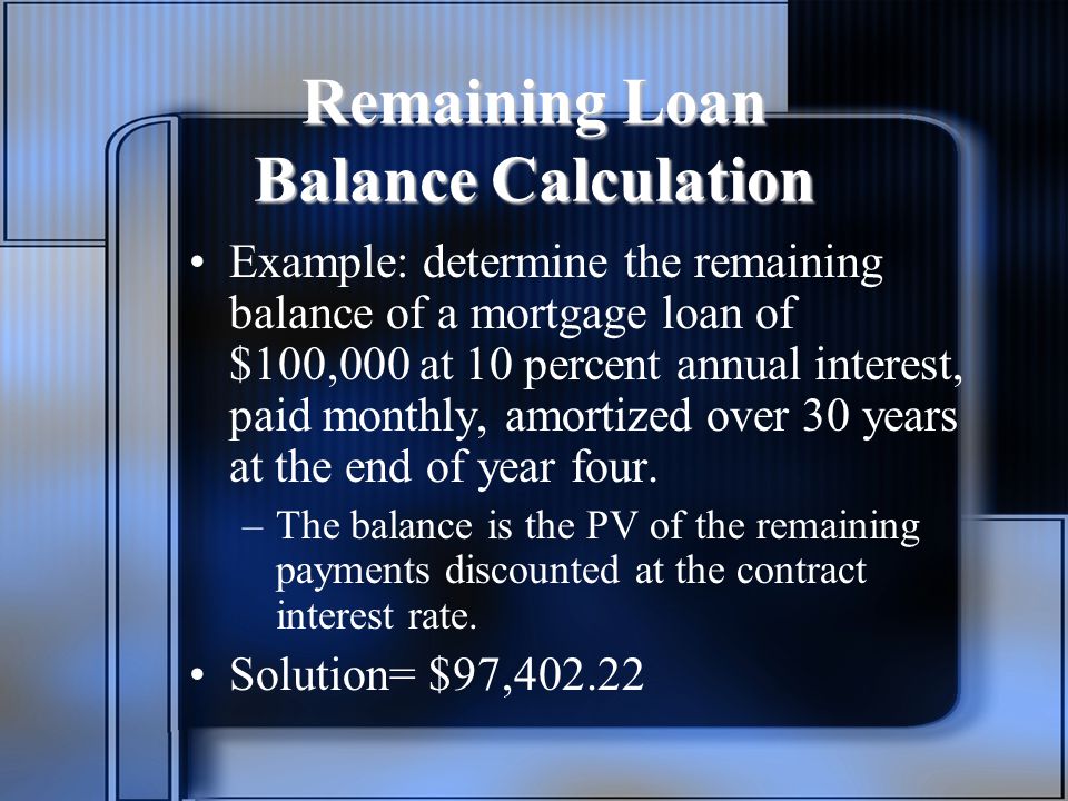 Remaining Loan Balance Calculation Example: determine the remaining balance of a mortgage loan of $100,000 at 10 percent annual interest, paid monthly, amortized over 30 years at the end of year four.