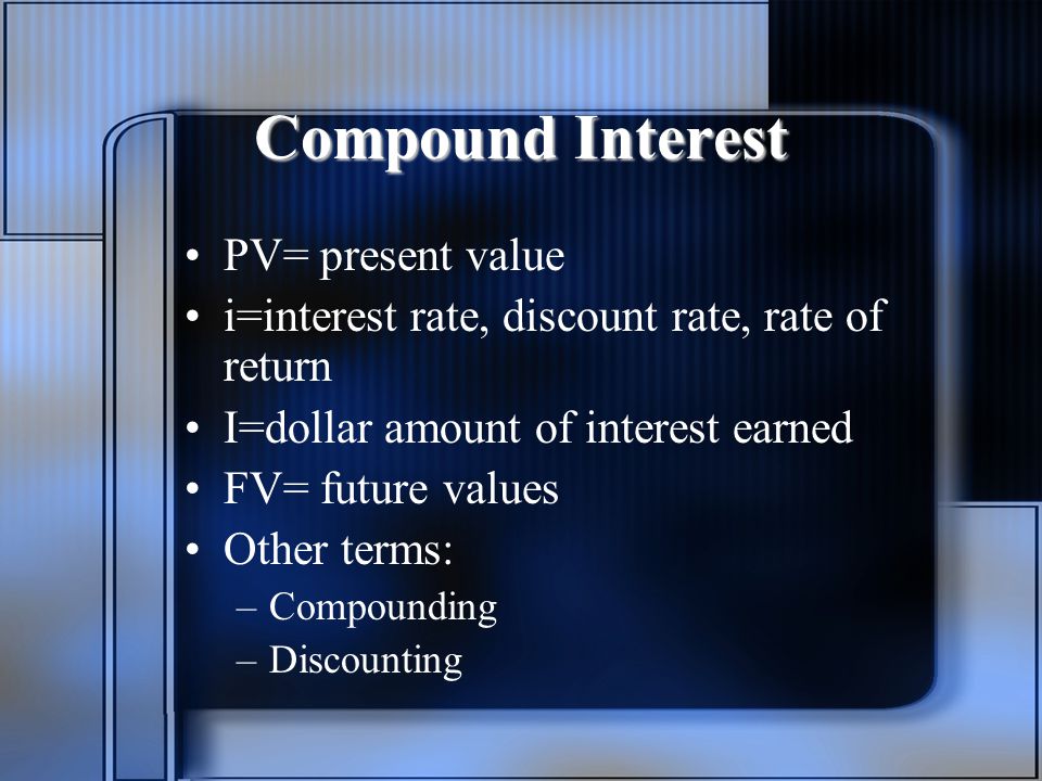 Compound Interest PV= present value i=interest rate, discount rate, rate of return I=dollar amount of interest earned FV= future values Other terms: –Compounding –Discounting
