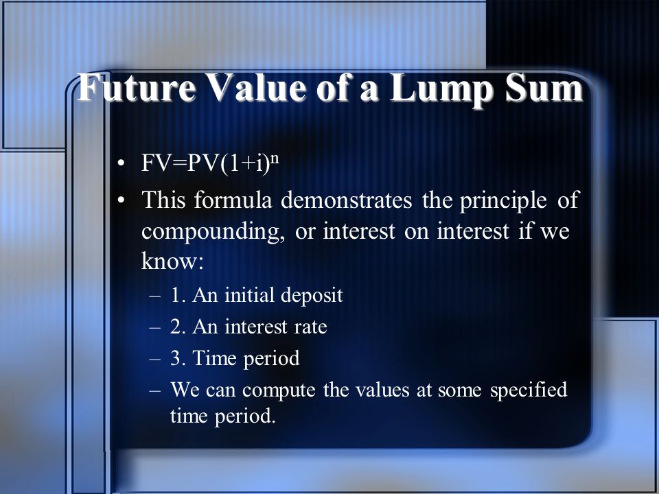 Future Value of a Lump Sum FV=PV(1+i) n This formula demonstrates the principle of compounding, or interest on interest if we know: –1.