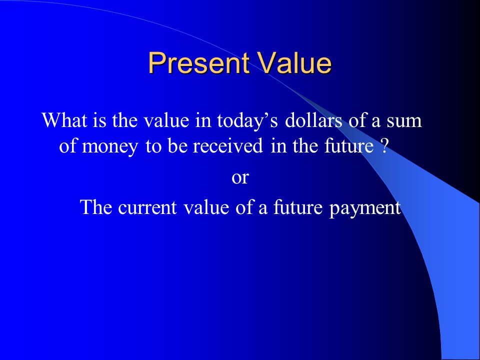 Present Value What is the value in today’s dollars of a sum of money to be received in the future .