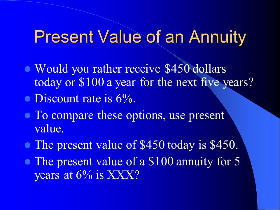 Present Value of an Annuity Would you rather receive $450 dollars today or $100 a year for the next five years.
