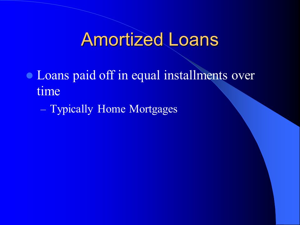 Amortized Loans Loans paid off in equal installments over time – Typically Home Mortgages