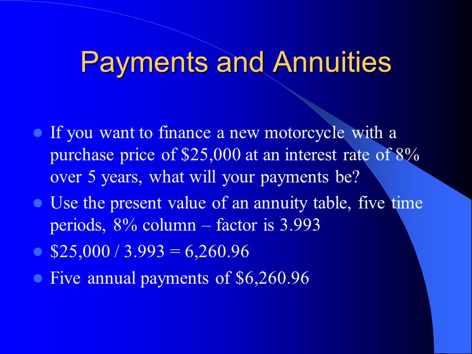 Payments and Annuities If you want to finance a new motorcycle with a purchase price of $25,000 at an interest rate of 8% over 5 years, what will your payments be.