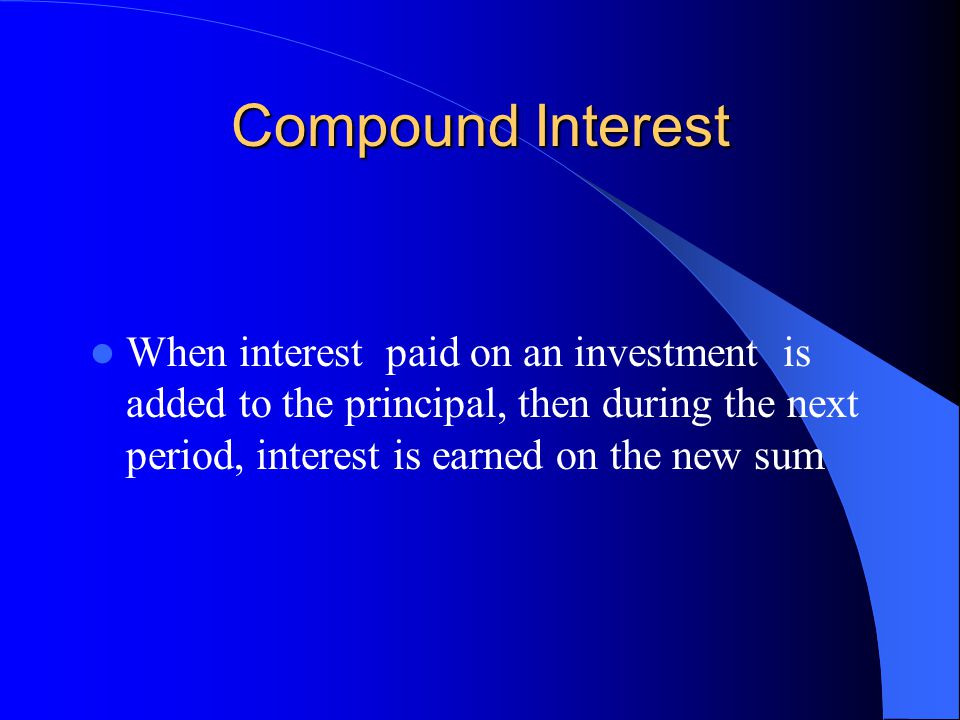 Compound Interest When interest paid on an investment is added to the principal, then during the next period, interest is earned on the new sum