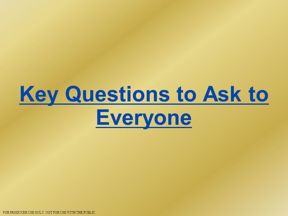 Key Questions to Ask to Everyone FOR PRODUCER USE ONLY. NOT FOR USE WITH THE PUBLIC.