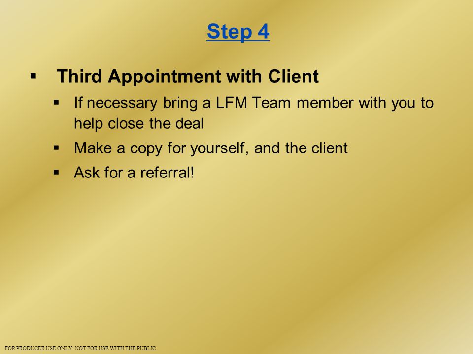 Step 4  Third Appointment with Client  If necessary bring a LFM Team member with you to help close the deal  Make a copy for yourself, and the client  Ask for a referral.