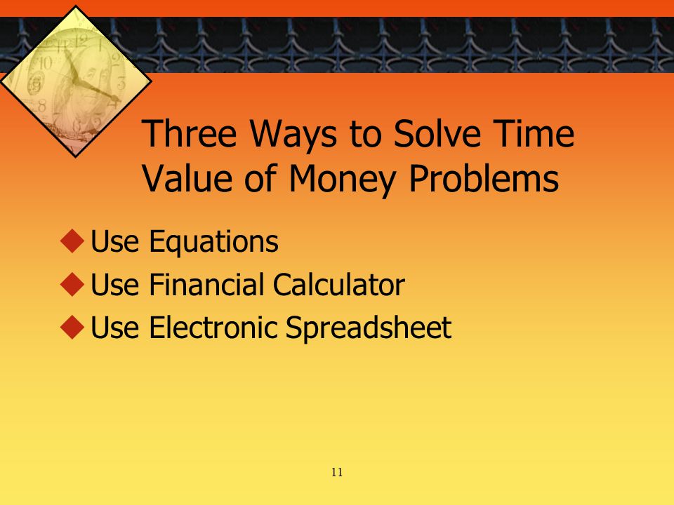 11 Three Ways to Solve Time Value of Money Problems  Use Equations  Use Financial Calculator  Use Electronic Spreadsheet