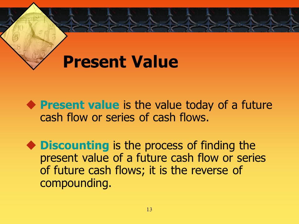 13 Present Value  Present value is the value today of a future cash flow or series of cash flows.