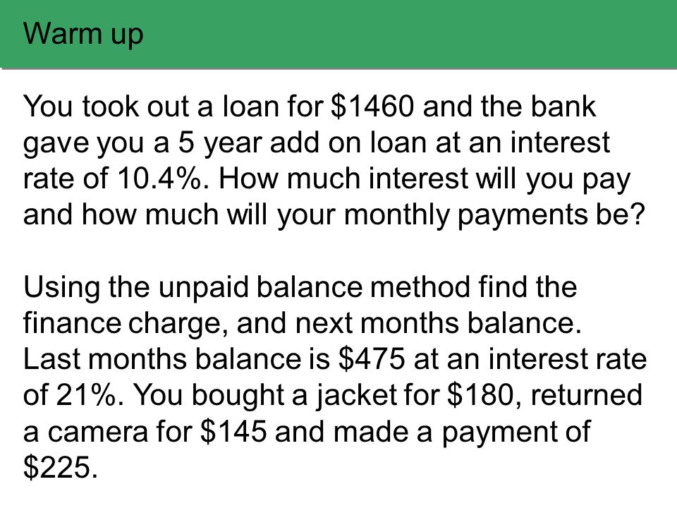 Warm up You took out a loan for $1460 and the bank gave you a 5 year add on loan at an interest rate of 10.4%.