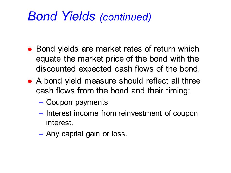 Bond Yields (continued) l Bond yields are market rates of return which equate the market price of the bond with the discounted expected cash flows of the bond.