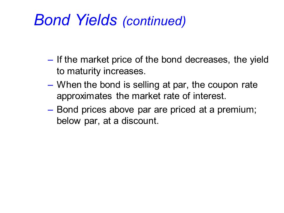 Bond Yields (continued) –If the market price of the bond decreases, the yield to maturity increases.