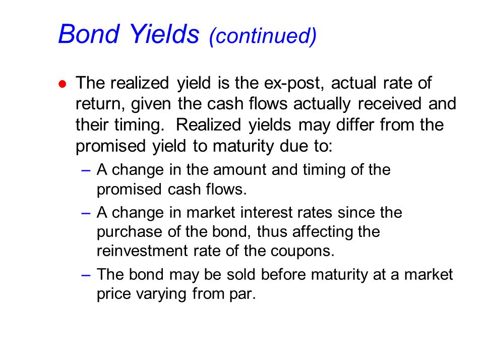 Bond Yields (continued) l The realized yield is the ex-post, actual rate of return, given the cash flows actually received and their timing.