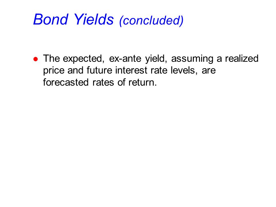 Bond Yields (concluded) l The expected, ex-ante yield, assuming a realized price and future interest rate levels, are forecasted rates of return.