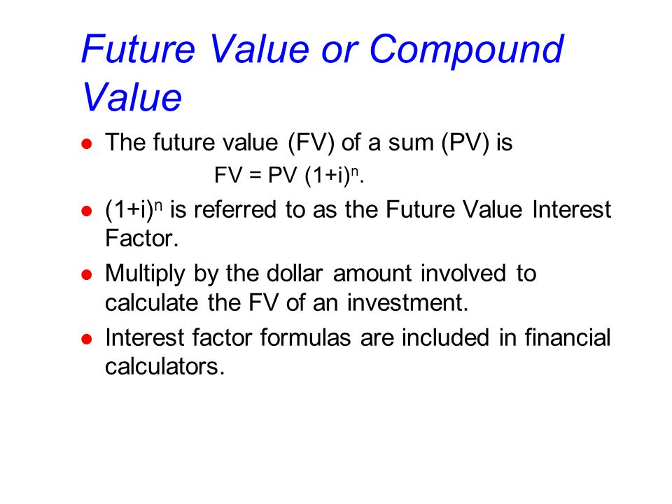 Future Value or Compound Value l The future value (FV) of a sum (PV) is FV = PV (1+i) n.