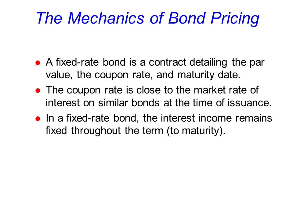 The Mechanics of Bond Pricing l A fixed-rate bond is a contract detailing the par value, the coupon rate, and maturity date.