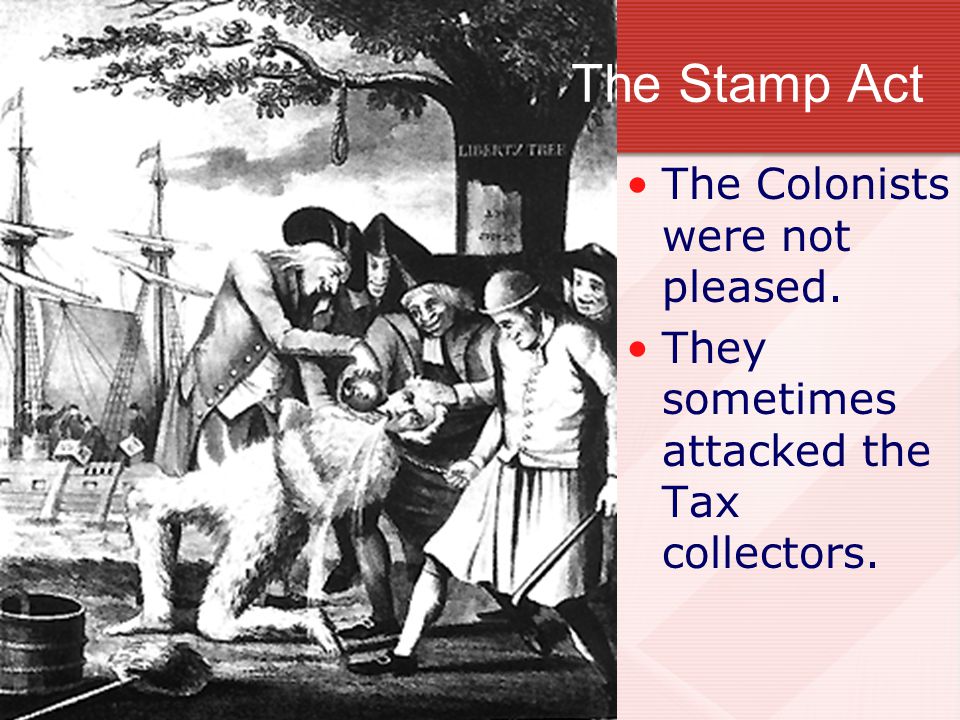 The Stamp Act The Colonists were not pleased. They sometimes attacked the Tax collectors.