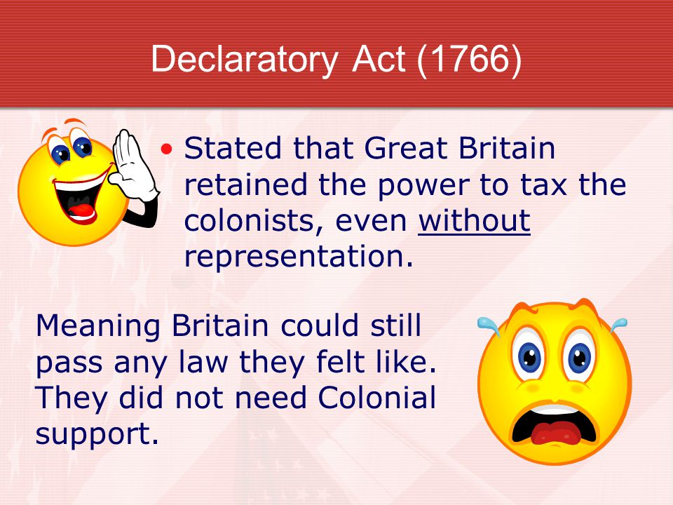 Declaratory Act (1766) Stated that Great Britain retained the power to tax the colonists, even without representation.