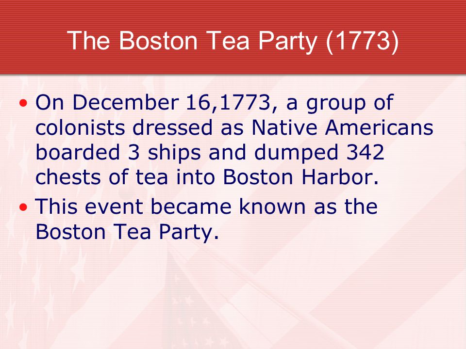 The Boston Tea Party (1773) On December 16,1773, a group of colonists dressed as Native Americans boarded 3 ships and dumped 342 chests of tea into Boston Harbor.