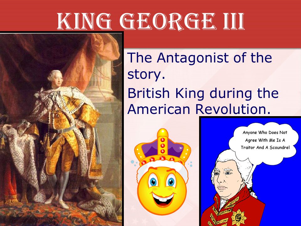 KING George III The Antagonist of the story. British King during the American Revolution.