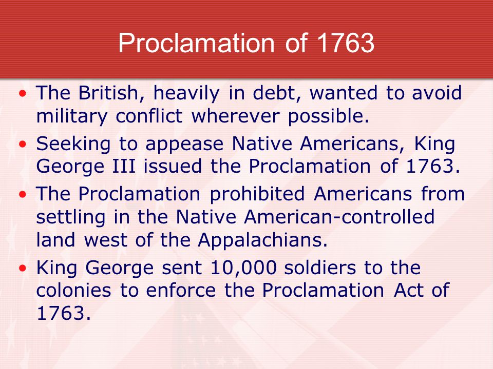 Proclamation of 1763 The British, heavily in debt, wanted to avoid military conflict wherever possible.